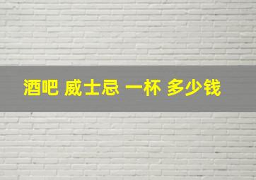 酒吧 威士忌 一杯 多少钱